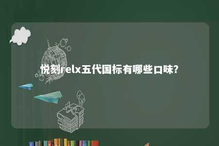 悦刻relx五代国标有哪些口味	？ 